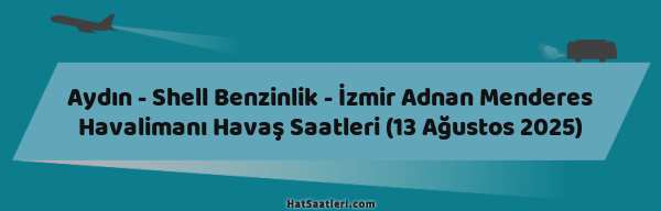 Aydın - Shell Benzinlik - İzmir Adnan Menderes Havalimanı Havaş Saatleri (13 Ağustos 2025)